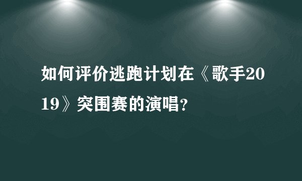 如何评价逃跑计划在《歌手2019》突围赛的演唱？