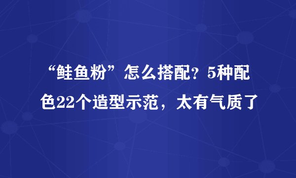 “鲑鱼粉”怎么搭配？5种配色22个造型示范，太有气质了