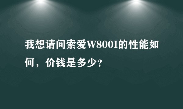 我想请问索爱W800I的性能如何，价钱是多少？