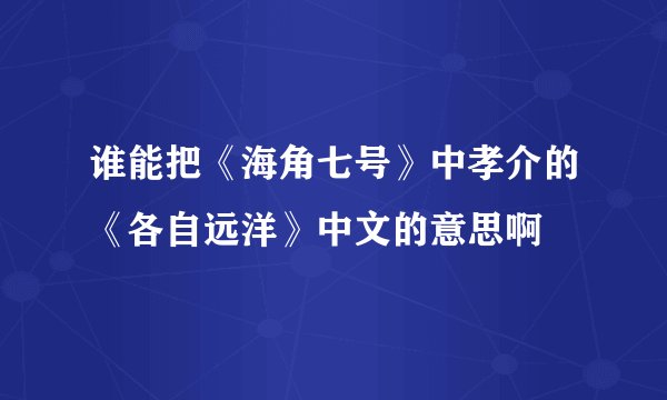 谁能把《海角七号》中孝介的《各自远洋》中文的意思啊