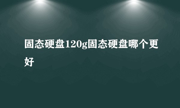 固态硬盘120g固态硬盘哪个更好