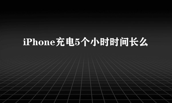 iPhone充电5个小时时间长么