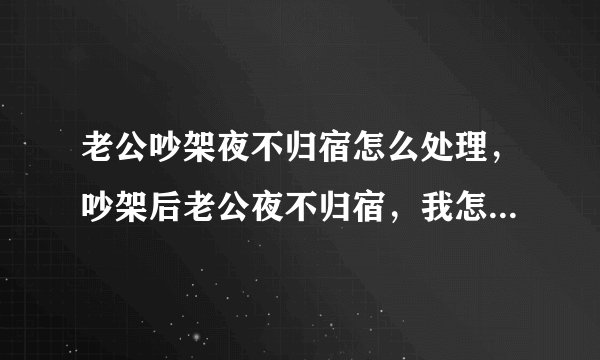 老公吵架夜不归宿怎么处理，吵架后老公夜不归宿，我怎么对付他？