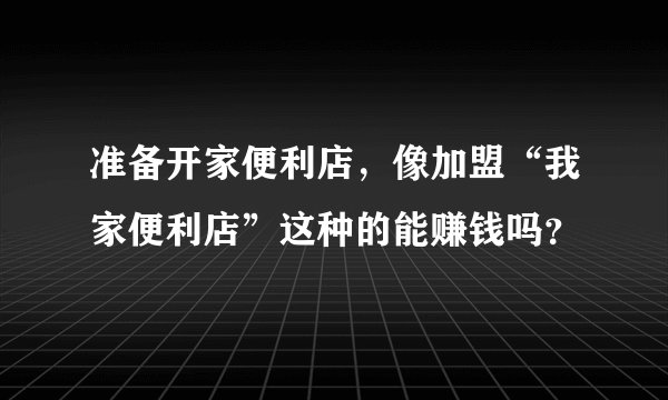 准备开家便利店，像加盟“我家便利店”这种的能赚钱吗？