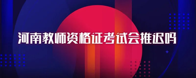 河南教师资格证考试会推迟吗