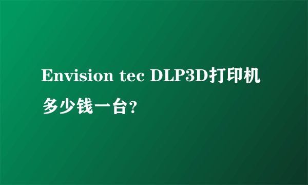 Envision tec DLP3D打印机多少钱一台？