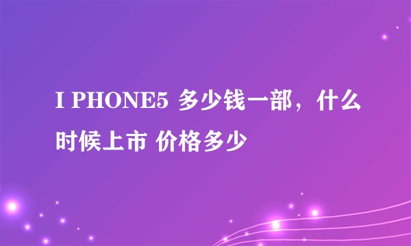 I PHONE5 多少钱一部，什么时候上市 价格多少