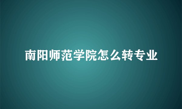 南阳师范学院怎么转专业