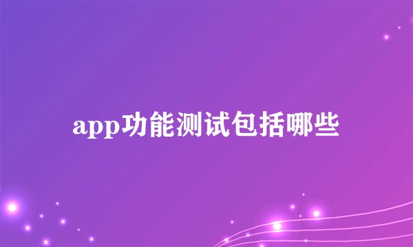 app功能测试包括哪些