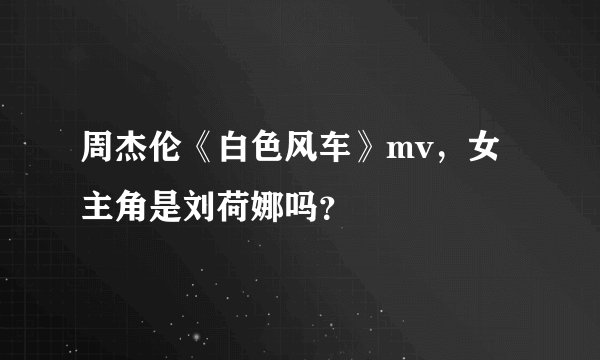 周杰伦《白色风车》mv，女主角是刘荷娜吗？
