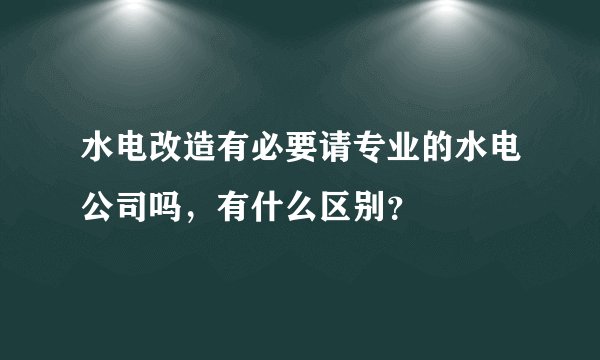水电改造有必要请专业的水电公司吗，有什么区别？