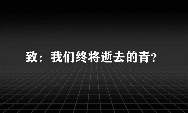 致：我们终将逝去的青？