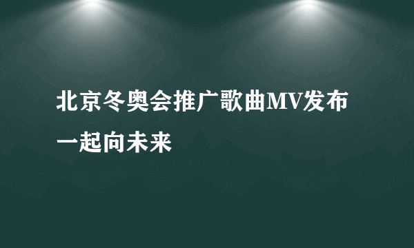 北京冬奥会推广歌曲MV发布一起向未来