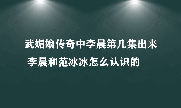 武媚娘传奇中李晨第几集出来 李晨和范冰冰怎么认识的