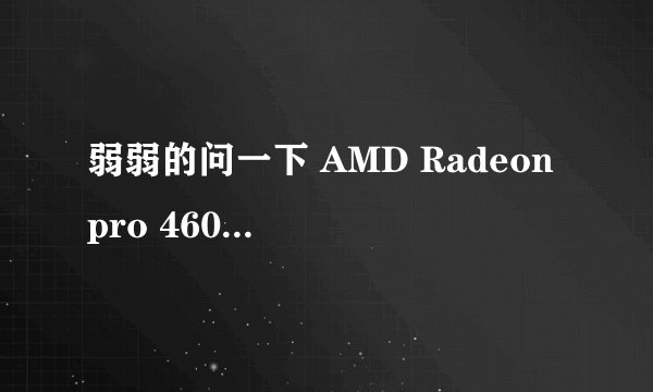 弱弱的问一下 AMD Radeon pro 460是个什么显卡