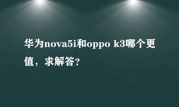 华为nova5i和oppo k3哪个更值，求解答？