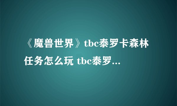《魔兽世界》tbc泰罗卡森林任务怎么玩 tbc泰罗卡森林任务玩法介绍
