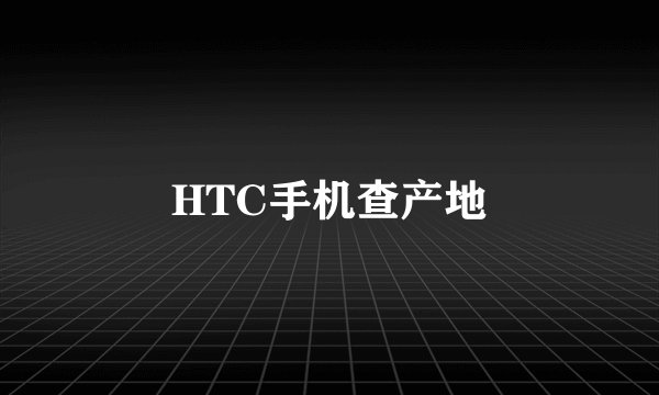HTC手机查产地