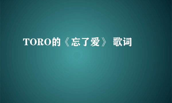TORO的《忘了爱》 歌词