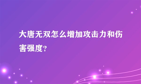 大唐无双怎么增加攻击力和伤害强度？