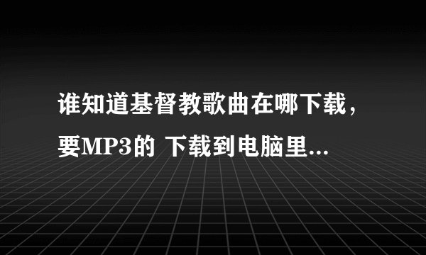 谁知道基督教歌曲在哪下载，要MP3的 下载到电脑里的。谢谢