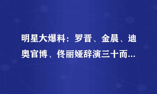 明星大爆料：罗晋、金晨、迪奥官博、佟丽娅辞演三十而已真实原因