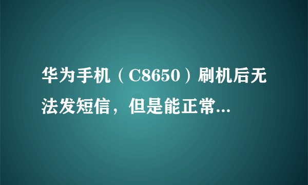 华为手机（C8650）刷机后无法发短信，但是能正常收短信……