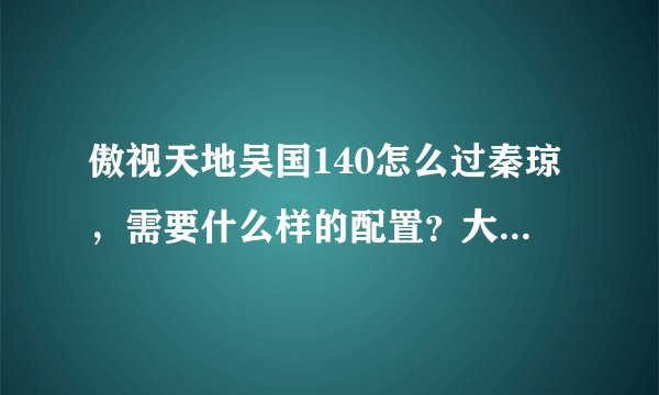 傲视天地吴国140怎么过秦琼，需要什么样的配置？大汗岳飞三洗有曾国藩和鲁肃