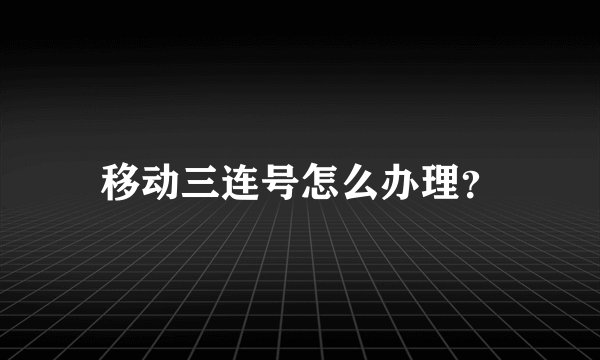 移动三连号怎么办理？