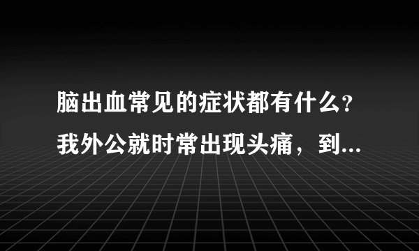 脑出血常见的症状都有什么？我外公就时常出现头痛，到...
