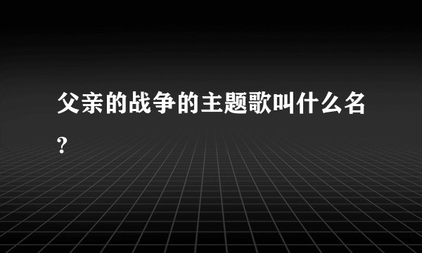 父亲的战争的主题歌叫什么名?