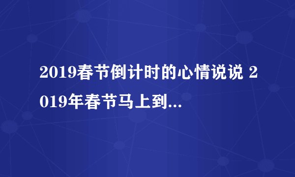 2019春节倒计时的心情说说 2019年春节马上到祝福少不了