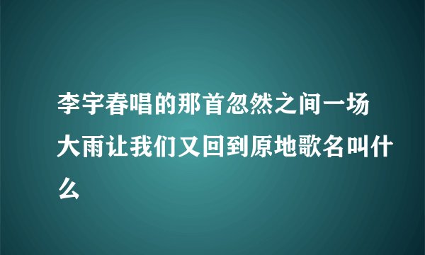 李宇春唱的那首忽然之间一场大雨让我们又回到原地歌名叫什么