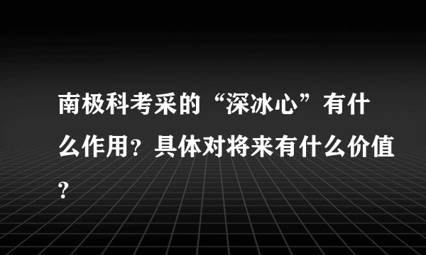 南极科考采的“深冰心”有什么作用？具体对将来有什么价值？