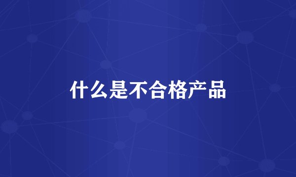 什么是不合格产品