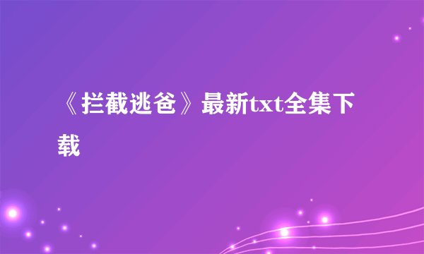 《拦截逃爸》最新txt全集下载