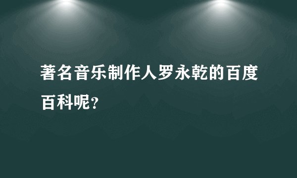 著名音乐制作人罗永乾的百度百科呢？