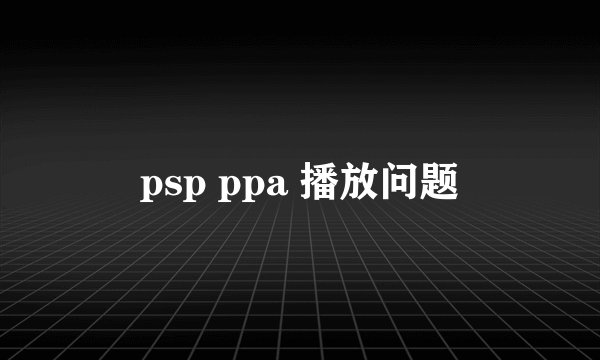 psp ppa 播放问题