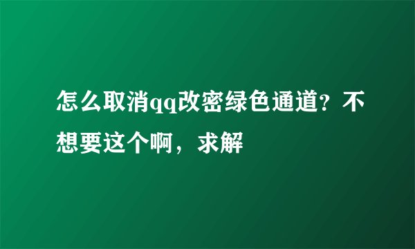 怎么取消qq改密绿色通道？不想要这个啊，求解
