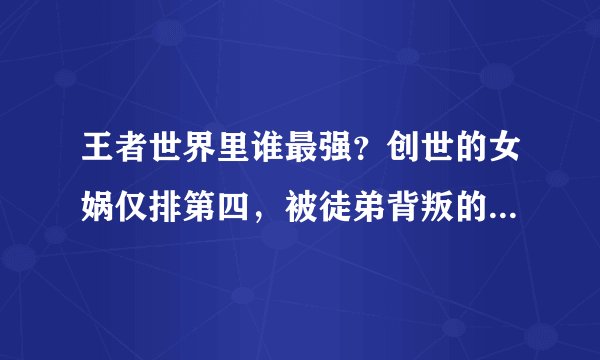 王者世界里谁最强？创世的女娲仅排第四，被徒弟背叛的他排第三！
