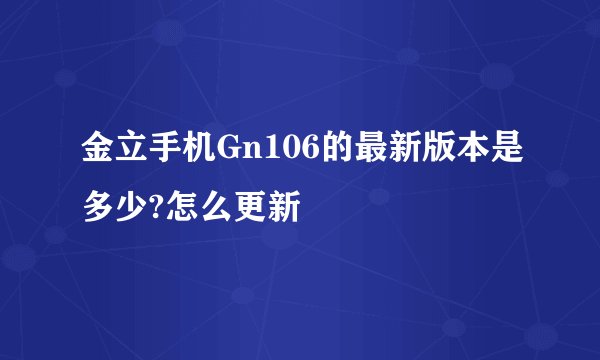 金立手机Gn106的最新版本是多少?怎么更新