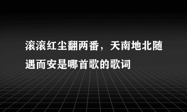 滚滚红尘翻两番，天南地北随遇而安是哪首歌的歌词