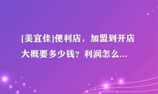 [美宜佳]便利店，加盟到开店大概要多少钱？利润怎么样？开好一个店需要什么流程？