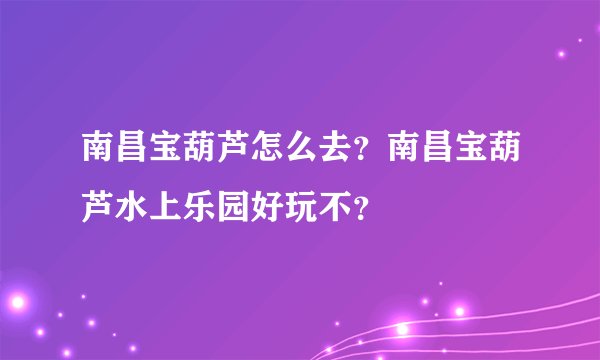 南昌宝葫芦怎么去？南昌宝葫芦水上乐园好玩不？