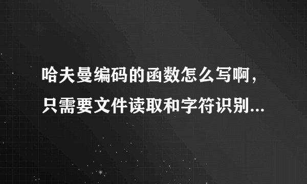 哈夫曼编码的函数怎么写啊，只需要文件读取和字符识别部分，谢谢了，跪求