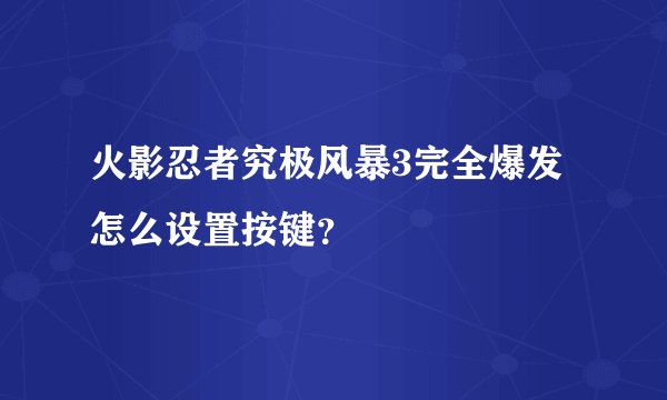 火影忍者究极风暴3完全爆发怎么设置按键？