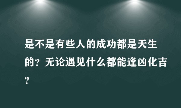 是不是有些人的成功都是天生的？无论遇见什么都能逢凶化吉？