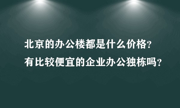 北京的办公楼都是什么价格？有比较便宜的企业办公独栋吗？