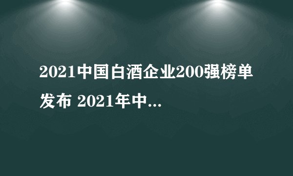 2021中国白酒企业200强榜单发布 2021年中国白酒排行榜一览