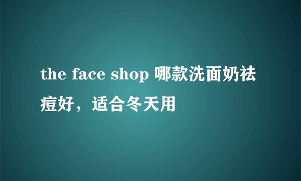 the face shop 哪款洗面奶祛痘好,适合冬天用